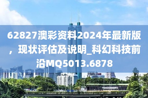 62827澳彩資料2024年最新版，現(xiàn)狀評估及說明_科幻科技前沿MQ5013.6878