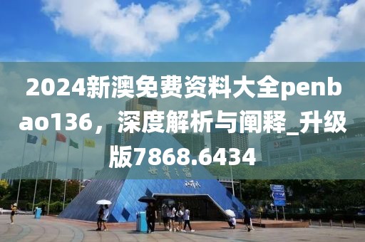 2024新澳免費資料大全penbao136，深度解析與闡釋_升級版7868.6434