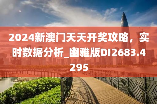 2024新澳門天天開獎攻略，實時數(shù)據(jù)分析_幽雅版DI2683.4295