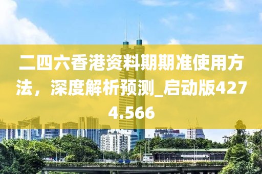 二四六香港資料期期準使用方法，深度解析預(yù)測_啟動版4274.566