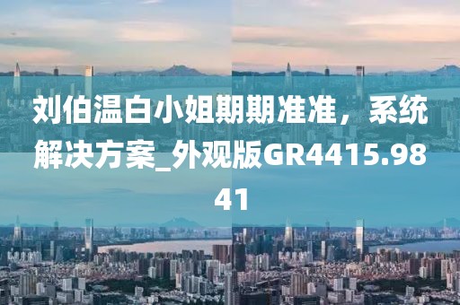 劉伯溫白小姐期期準準，系統(tǒng)解決方案_外觀版GR4415.9841