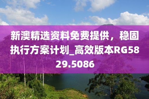 新澳精選資料免費提供，穩(wěn)固執(zhí)行方案計劃_高效版本RG5829.5086