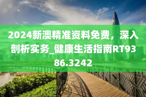 2024新澳精準(zhǔn)資料免費(fèi)，深入剖析實(shí)務(wù)_健康生活指南RT9386.3242