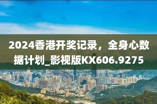 2024香港開獎記錄，全身心數(shù)據(jù)計劃_影視版KX606.9275