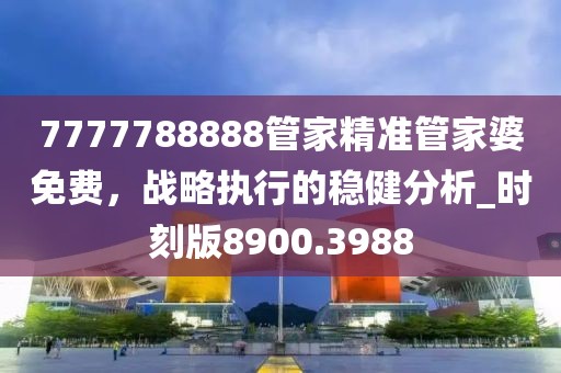 7777788888管家精準(zhǔn)管家婆免費(fèi)，戰(zhàn)略執(zhí)行的穩(wěn)健分析_時刻版8900.3988