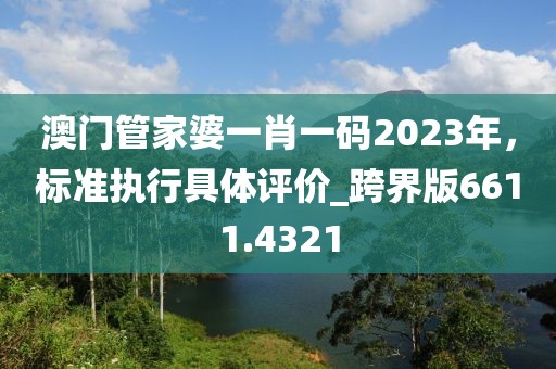 澳門管家婆一肖一碼2023年，標準執(zhí)行具體評價_跨界版6611.4321