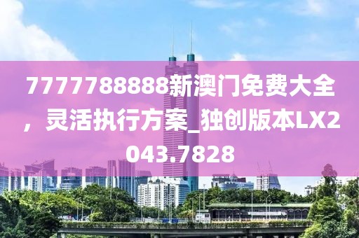 7777788888新澳門免費(fèi)大全，靈活執(zhí)行方案_獨(dú)創(chuàng)版本LX2043.7828