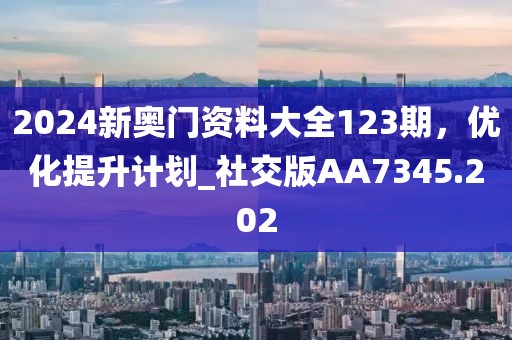 2024新奧門資料大全123期，優(yōu)化提升計劃_社交版AA7345.202