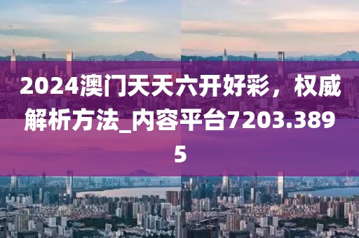 2024澳門天天六開好彩，權(quán)威解析方法_內(nèi)容平臺7203.3895