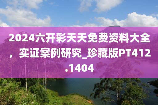 2024六開彩天天免費(fèi)資料大全，實證案例研究_珍藏版PT412.1404