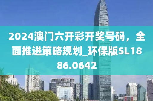 2024澳門六開彩開獎號碼，全面推進(jìn)策略規(guī)劃_環(huán)保版SL1886.0642