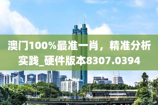 澳門100%最準(zhǔn)一肖，精準(zhǔn)分析實(shí)踐_硬件版本8307.0394