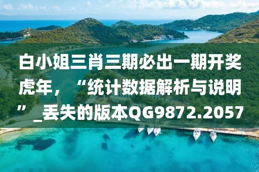 白小姐三肖三期必出一期開獎虎年，“統(tǒng)計數(shù)據(jù)解析與說明”_丟失的版本QG9872.2057