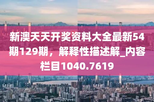 新澳天天開獎資料大全最新54期129期，解釋性描述解_內(nèi)容欄目1040.7619