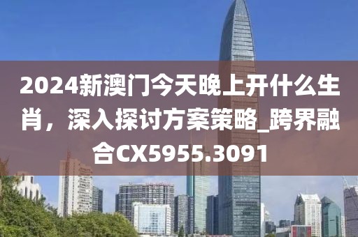 2024新澳門今天晚上開什么生肖，深入探討方案策略_跨界融合CX5955.3091