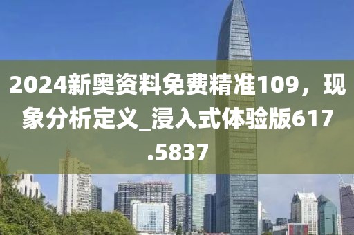 2024新奧資料免費精準109，現(xiàn)象分析定義_浸入式體驗版617.5837