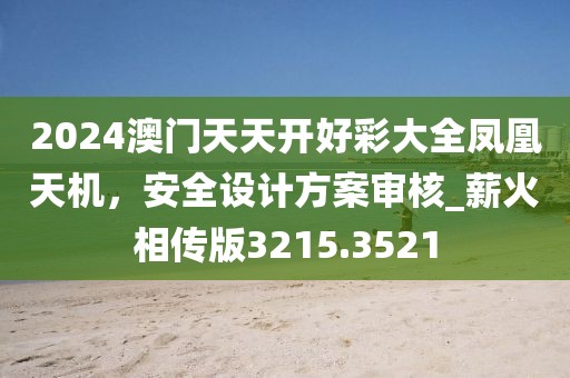 2024澳門天天開好彩大全鳳凰天機(jī)，安全設(shè)計(jì)方案審核_薪火相傳版3215.3521