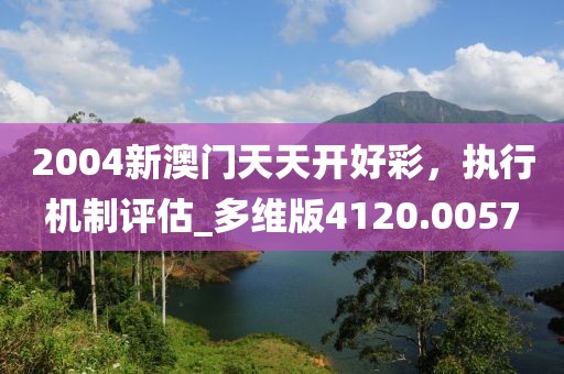 2004新澳門天天開好彩，執(zhí)行機制評估_多維版4120.0057