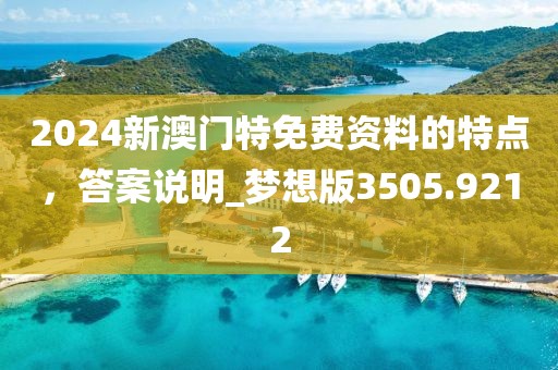 2024新澳門特免費資料的特點，答案說明_夢想版3505.9212