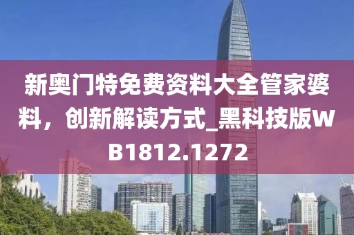 新奧門特免費(fèi)資料大全管家婆料，創(chuàng)新解讀方式_黑科技版WB1812.1272