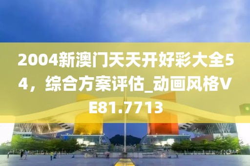 2004新澳門天天開好彩大全54，綜合方案評(píng)估_動(dòng)畫風(fēng)格VE81.7713