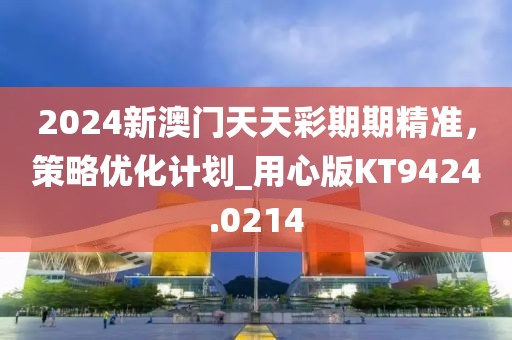 2024新澳門天天彩期期精準，策略優(yōu)化計劃_用心版KT9424.0214