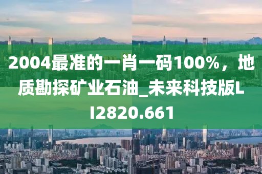 2004最準(zhǔn)的一肖一碼100%，地質(zhì)勘探礦業(yè)石油_未來(lái)科技版LI2820.661