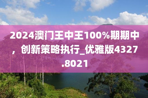 2024澳門(mén)王中王100%期期中，創(chuàng)新策略執(zhí)行_優(yōu)雅版4327.8021