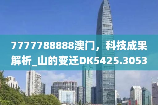 7777788888澳門，科技成果解析_山的變遷DK5425.3053