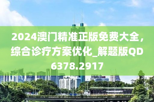 2024澳門精準(zhǔn)正版免費大全，綜合診療方案優(yōu)化_解題版QD6378.2917