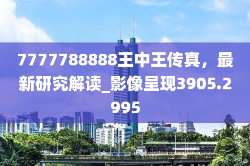 7777788888王中王傳真，最新研究解讀_影像呈現(xiàn)3905.2995