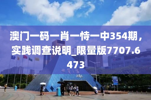 澳門一碼一肖一恃一中354期，實(shí)踐調(diào)查說明_限量版7707.6473