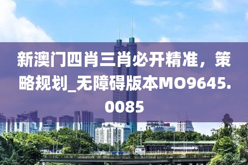 新澳門四肖三肖必開精準(zhǔn)，策略規(guī)劃_無障礙版本MO9645.0085