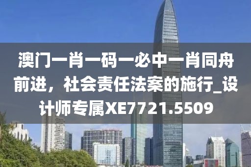 澳門(mén)一肖一碼一必中一肖同舟前進(jìn)，社會(huì)責(zé)任法案的施行_設(shè)計(jì)師專屬XE7721.5509