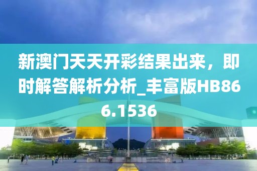 新澳門天天開彩結(jié)果出來(lái)，即時(shí)解答解析分析_豐富版HB866.1536