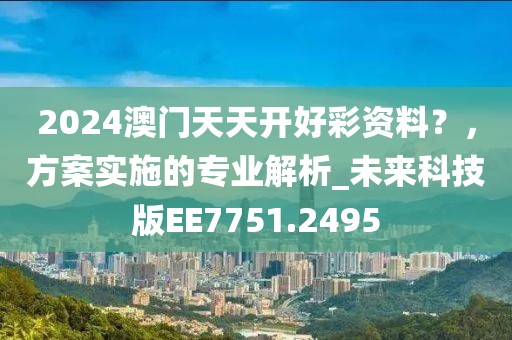 2024澳門天天開好彩資料？，方案實施的專業(yè)解析_未來科技版EE7751.2495