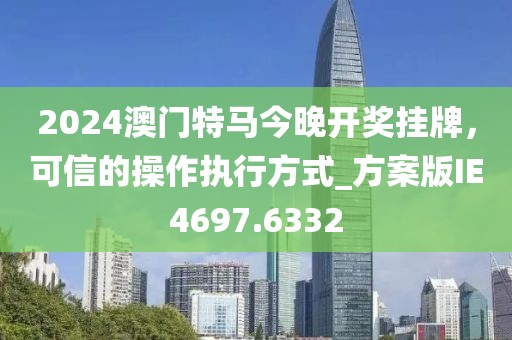 2024澳門特馬今晚開獎掛牌，可信的操作執(zhí)行方式_方案版IE4697.6332