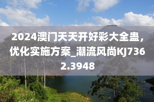 2024澳門天天開好彩大全蠱，優(yōu)化實施方案_潮流風尚KJ7362.3948