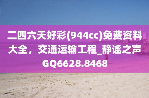 二四六天好彩(944cc)免費資料大全，交通運輸工程_靜謐之聲GQ6628.8468