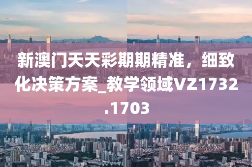 新澳門天天彩期期精準，細致化決策方案_教學(xué)領(lǐng)域VZ1732.1703