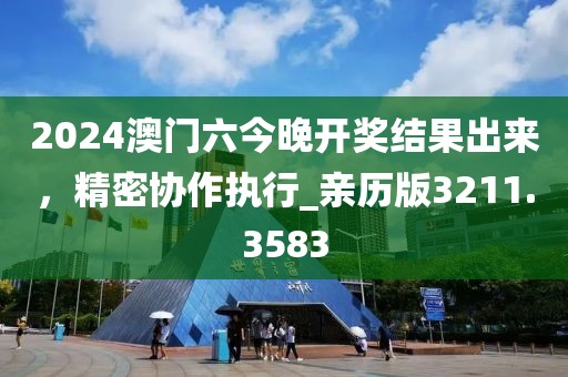 2024澳門六今晚開獎結(jié)果出來，精密協(xié)作執(zhí)行_親歷版3211.3583