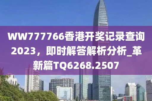 WW777766香港開獎記錄查詢2023，即時解答解析分析_革新篇TQ6268.2507