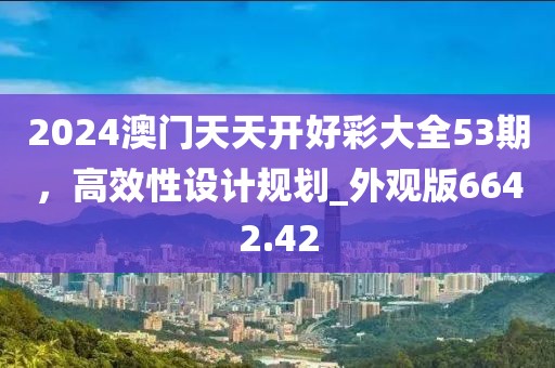 2024澳門天天開好彩大全53期，高效性設計規(guī)劃_外觀版6642.42