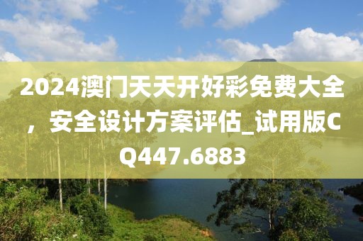 2024澳門天天開好彩免費(fèi)大全，安全設(shè)計(jì)方案評估_試用版CQ447.6883