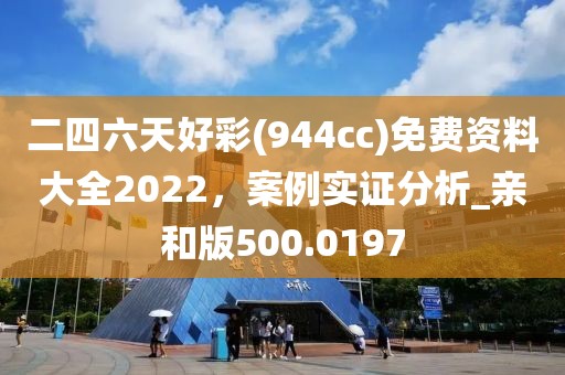 二四六天好彩(944cc)免費(fèi)資料大全2022，案例實(shí)證分析_親和版500.0197