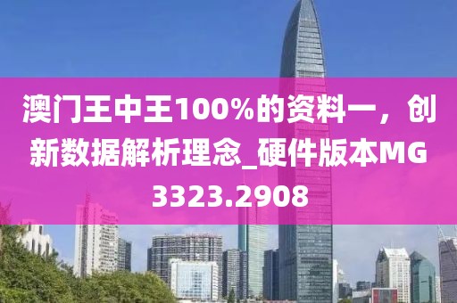 澳門王中王100%的資料一，創(chuàng)新數(shù)據(jù)解析理念_硬件版本MG3323.2908