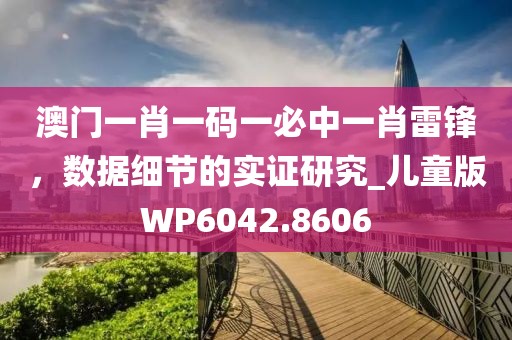 澳門一肖一碼一必中一肖雷鋒，數(shù)據(jù)細節(jié)的實證研究_兒童版WP6042.8606