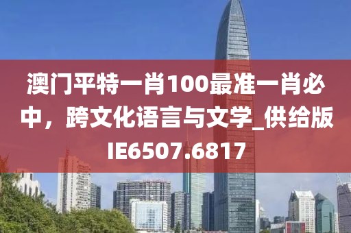 澳門平特一肖100最準一肖必中，跨文化語言與文學_供給版IE6507.6817