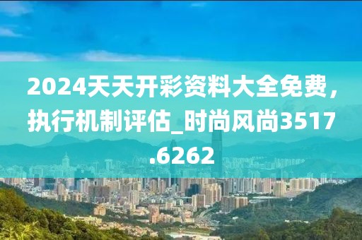 2024天天開彩資料大全免費(fèi)，執(zhí)行機(jī)制評(píng)估_時(shí)尚風(fēng)尚3517.6262