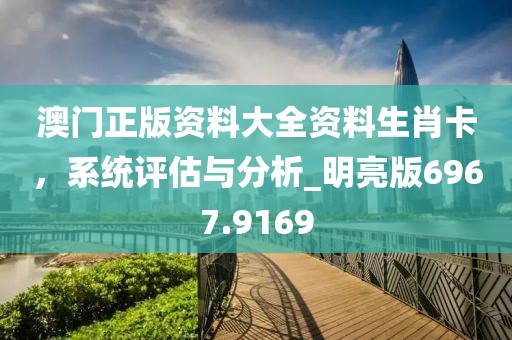 澳門正版資料大全資料生肖卡，系統(tǒng)評(píng)估與分析_明亮版6967.9169